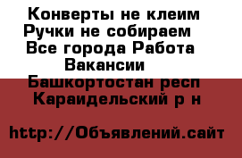 Конверты не клеим! Ручки не собираем! - Все города Работа » Вакансии   . Башкортостан респ.,Караидельский р-н